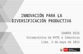 INNOVACIÓN PARA LA DIVERSIFICACIÓN PRODUCTIVA SANDRA DOIG Viceministra de MYPE e Industria Lima, 5 de mayo de 2014.