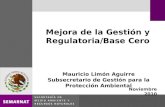 Mejora de la Gestión y Regulatoria/Base Cero Noviembre 2010 Mauricio Limón Aguirre Subsecretario de Gestión para la Protección Ambiental.