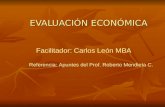 EVALUACIÓN ECONÓMICA Facilitador: Carlos León MBA Referencia: Apuntes del Prof. Roberto Mendieta C.