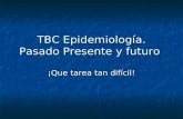 TBC Epidemiología. Pasado Presente y futuro ¡Que tarea tan difícil!