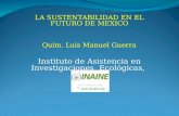 LA SUSTENTABILIDAD EN EL FUTURO DE MEXICO Quím. Luis Manuel Guerra Instituto de Asistencia en Investigaciones Ecológicas, A.C.