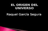 Raquel García Segura El origen del universo es el instante en que apareció toda la materia y la energía que tenemos actualmente en el universo como consecuencia.