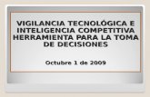 VIGILANCIA TECNOLÓGICA E INTELIGENCIA COMPETITIVA HERRAMIENTA PARA LA TOMA DE DECISIONES Octubre 1 de 2009.