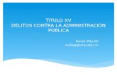 TITULO XV DELITOS CONTRA LA ADMINISTRACIÓN PÚBLICA David Villa Gil dvillag@unal.edu.co.