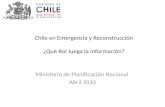 Chile en Emergencia y Reconstrucción ¿Qué Rol Juega la Información? Ministerio de Planificación Nacional Abril 2010.