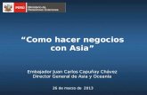 “Como hacer negocios con Asia” Embajador Juan Carlos Capuñay Chávez Director General de Asia y Oceanía 26 de marzo de 2013.