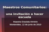 Maestros Comunitarios: una invitación a hacer escuela Maestra Graciela Almirón Montevideo, 12 de junio de 2010.