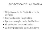 DIDÁCTICA DE LA LENGUA Objetivos de la Didáctica de la Lengua Competencia lingüística Epistemología de la Didáctica El enfoque comunicativo La competencia.