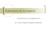 Estructura de la materia La Química y su didáctica IV Dr. Víctor Manuel Ugalde Saldívar.
