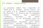 El Robot Industrial La palabra robot fue sugerida en 1920 por K. Kapek, autor checo, en su obra R.U.R. (Robots Industriales de Rossum); se deriva de la.