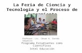 La Feria de Ciencia y Tecnología y el Proceso de Juzgamiento Programa Estudiantes como Científicos Intel Educación Profesor: Lic. César A. Cortés Sequeira.