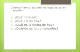 Calentamiento: Escribe las respuestas en español. 1. ¿Qué hora es? 2. ¿Qué día es hoy? 3. ¿Cuál es la fecha de hoy? 4. ¿Cuándo es tu cumpleaños?