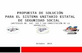 PROPUESTA DE SOLUCIÓN PARA EL SISTEMA UNITARIO ESTATAL DE SEGURIDAD SOCIAL (ARTÍCULOS NO. 142, 143 Y 144 CONSTITUCIÓN DE LA REPUBLICA) Octubre 2014.