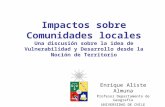 Impactos sobre Comunidades locales Una discusión sobre la idea de Vulnerabilidad y Desarrollo desde la Noción de Territorio Enrique Aliste Almuna Profesor.