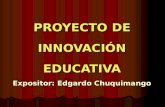 PROYECTO DE INNOVACIÓN EDUCATIVA Expositor: Edgardo Chuquimango.