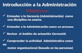 Introducción a la Administración Objetivos: Entender a la Gerencia (Administración) como una disciplina no exacta. Entender a la Administración como un.