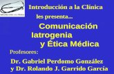 Introducción a la Clínica Comunicación Iatrogenia y Ética Médica les presenta... Profesores: Dr. Gabriel Perdomo González y Dr. Rolando J. Garrido García.