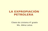 LA EXPROPIACIÓN PETROLERA Clase de civismo 4º grado Ms. Alma Leiva.