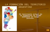 LA FORMACIÓN DEL TERRITORIO ARGENTINO El territorio actual de la Argentina se formó mediante un largo proceso.