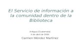El Servicio de información a la comunidad dentro de la Biblioteca Antigua (Guatemala) 6 de abril de 2006 Carmen Méndez Martínez.