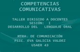 COMPETENCIAS COMUNICATIVAS TALLER DIRIGIDO A DOCENTES SESIÓN: I DESARROLLO DEL LENGUAJE ORAL MTRA. DE COMUNICACIÓN PSIC. EVA GALICIA VALDEZ USAER 43.