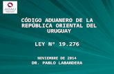 CÓDIGO ADUANERO DE LA REPÚBLICA ORIENTAL DEL URUGUAY LEY Nº 19.276 NOVIEMBRE DE 2014 DR. PABLO LABANDERA.