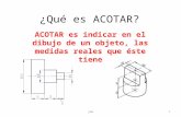 ¿Qué es ACOTAR? ACOTAR es indicar en el dibujo de un objeto, las medidas reales que éste tiene 1jmm.