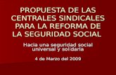 PROPUESTA DE LAS CENTRALES SINDICALES PARA LA REFORMA DE LA SEGURIDAD SOCIAL Hacia una seguridad social universal y solidaria 4 de Marzo del 2009.