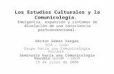 Los Estudios Culturales y la Comunicología. Emergencia, expansión y síntomas de disolución de una consciencia postconvencional. Héctor Gómez Vargas UIA.