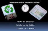 Preescolar “Madre Teresa De Calcuta” Titulo del Proyecto: Reciclar es de Sabios Diseña el Cambio.