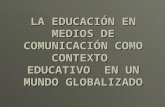 LA EDUCACIÓN EN MEDIOS DE COMUNICACIÓN COMO CONTEXTO EDUCATIVO EN UN MUNDO GLOBALIZADO.