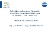 Taller Normalización y Educación Asamblea General COPANT 2014 La Habana – CUBA – Abril 2014 IRAM y las Universidades Ing. Luis Trama – Ing. Osvaldo Petroni.