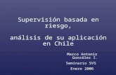 Supervisión basada en riesgo, análisis de su aplicación en Chile Marco Antonio González I. Seminario SVS Enero 2006.