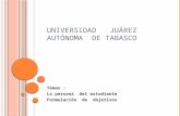 U NIVERSIDAD J UÁREZ AUTÓNOMA DE TABASCO Temas : La persona del estudiante Formulación de objetivos.