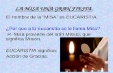 LA MISA UNA GRAN FIESTA. El nombre de la “MISA” es EUCARISTIA. ¿Por que a la Eucaristía se le llama Misa? R. Misa proviene del latín Missio, que significa.