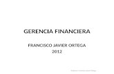 GERENCIA FINANCIERA FRANCISCO JAVIER ORTEGA 2012 Profesor: Francisco Javier Ortega.