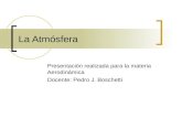La Atmósfera Presentación realizada para la materia Aerodinámica Docente: Pedro J. Boschetti.