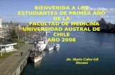 Jueves, 08 marzo 2007 Dr. Mario Calvo Gil Decano BIENVENIDA A LOS ESTUDIANTES DE PRIMER AÑO DE LA FACULTAD DE MEDICINA UNIVERSIDAD AUSTRAL DE CHILE AÑO.