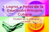 Logros y Retos de la Educación Primaria Cubana Ciudad de la Habana, oct/03 Ciudad de la Habana, oct/03.