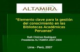 “Elemento clave para la gestión del conocimiento en las Bibliotecas Académicas Peruanas” Ruth Chirinos Rodríguez Presidenta ALTAMIRA 2007-2008 Lima - Perú,