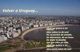 Volver a Uruguay... ¿Que no quiero a mi Patria? ¡Que sabes tu de eso! De recuerdos de antaño, de añoranzas, de un beso. De dejar la familia que por ellos.