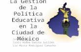 La Gestión de la Política Educativa en la Ciudad de México Integrantes: Irais Aidee García Guillén Luz María Rodríguez Camacho.