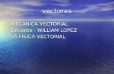 Vectores MECANICA VECTORIAL MECANICA VECTORIAL Docente : WILLIAM LOPEZ Docente : WILLIAM LOPEZ LA FISICA VECTORIAL LA FISICA VECTORIAL.