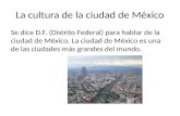 La cultura de la ciudad de México Se dice D.F. (Distrito Federal) para hablar de la ciudad de México. La ciudad de México es una de las ciudades más grandes.