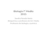 Biología I° Medio 2015 Sandra Pereda Navia Bioquímica y profesora de Ed. Media Profesora de biología y química.
