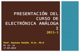 PRESENTACIÓN DEL CURSO DE ELECTRÓNICA ANÁLOGA I 2015-1 Prof. Gustavo Patiño. M.Sc. Ph.D MJ 12- 14 17-03-2015.