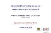 SECRETARÍA DISTRITAL DE SALUD DIRECCIÓN DE SALUD PÚBLICA PLAN DE INTERVENCIONES COLECTIVAS 2012 – 2016 Equipo Funcional de Salud Mental Agosto 30 de 2012.