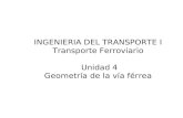 INGENIERIA DEL TRANSPORTE I Transporte Ferroviario Unidad 4 Geometría de la vía férrea.