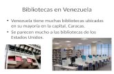 Bibliotecas en Venezuela Venezuela tiene muchas bibliotecas ubicadas en su mayoría en la capital, Caracas. Se parecen mucho a las bibliotecas de los Estados.