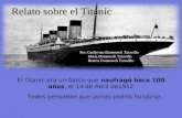 El Titanic era un barco que naufragó hace 100 años, el 14 de Abril de1912 Todos pensaban que jamás podría hundirse. Relato sobre el Titanic Por: Guillermo.